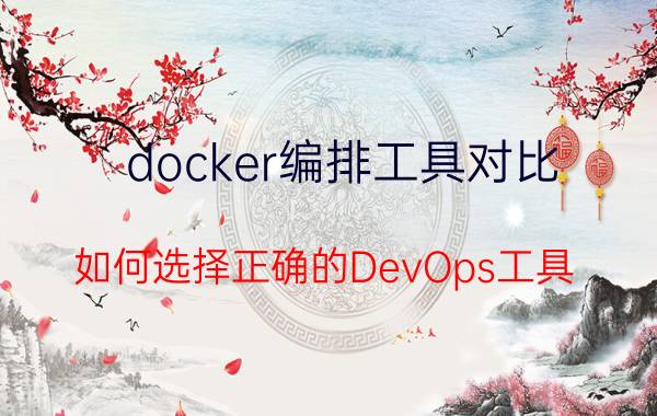 docker编排工具对比 如何选择正确的DevOps工具？